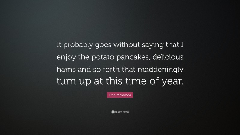 Fred Melamed Quote: “It probably goes without saying that I enjoy the potato pancakes, delicious hams and so forth that maddeningly turn up at this time of year.”