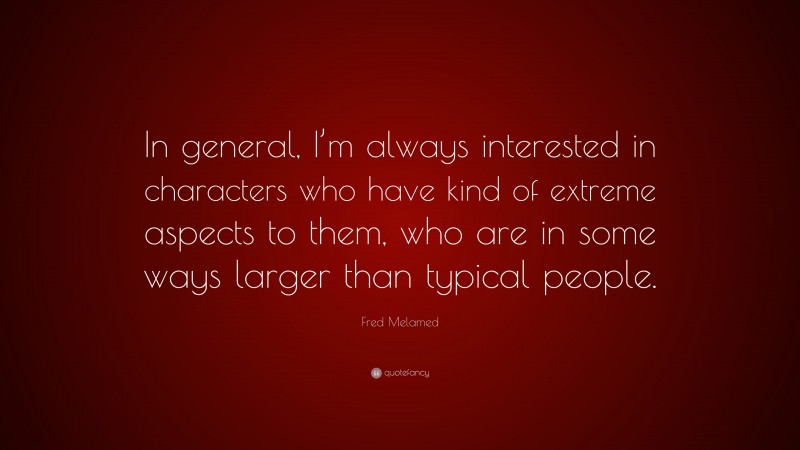 Fred Melamed Quote: “In general, I’m always interested in characters who have kind of extreme aspects to them, who are in some ways larger than typical people.”