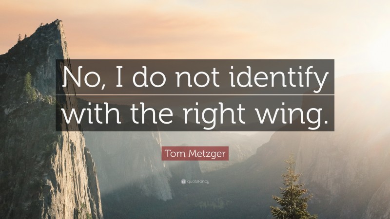 Tom Metzger Quote: “No, I do not identify with the right wing.”