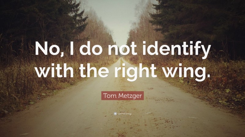 Tom Metzger Quote: “No, I do not identify with the right wing.”