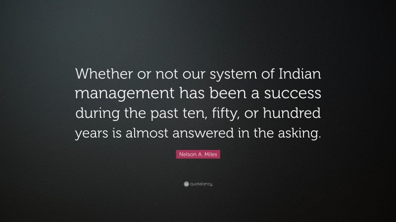 Nelson A. Miles Quote: “Whether or not our system of Indian management has been a success during the past ten, fifty, or hundred years is almost answered in the asking.”