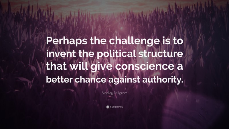 Stanley Milgram Quote: “Perhaps the challenge is to invent the political structure that will give conscience a better chance against authority.”
