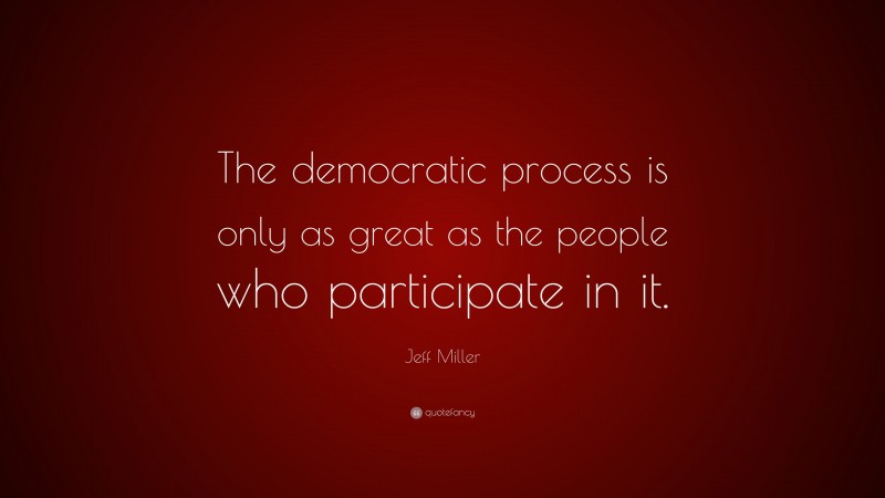 Jeff Miller Quote: “The democratic process is only as great as the people who participate in it.”