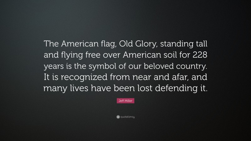 Jeff Miller Quote: “The American flag, Old Glory, standing tall and flying free over American soil for 228 years is the symbol of our beloved country. It is recognized from near and afar, and many lives have been lost defending it.”