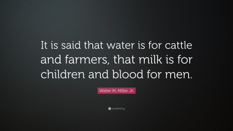 Walter M. Miller, Jr. Quote: “It is said that water is for cattle and farmers, that milk is for children and blood for men.”