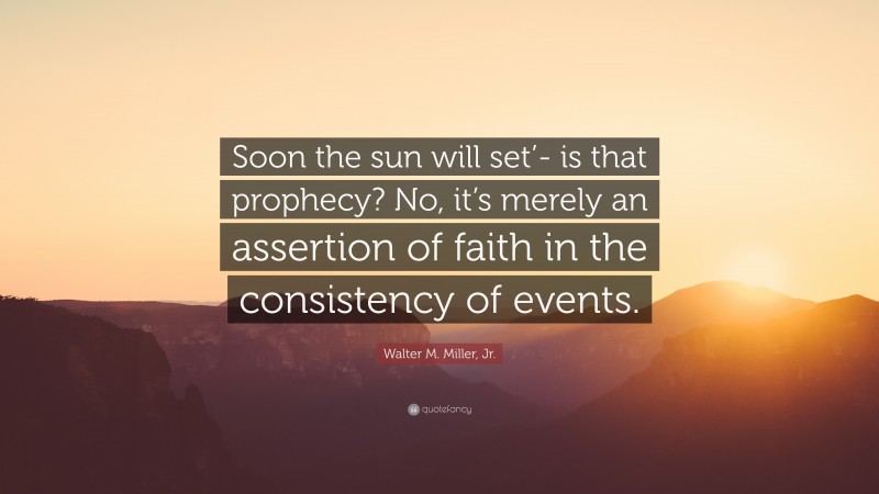 Walter M. Miller, Jr. Quote: “Soon the sun will set’- is that prophecy? No, it’s merely an assertion of faith in the consistency of events.”