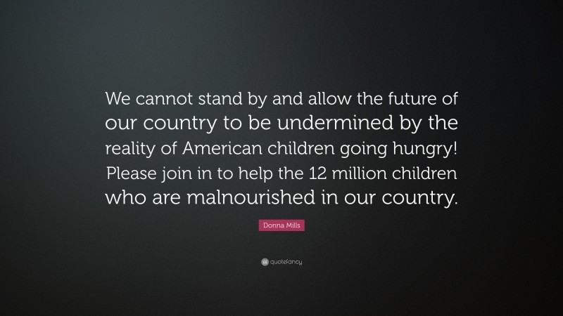 Donna Mills Quote: “We cannot stand by and allow the future of our country to be undermined by the reality of American children going hungry! Please join in to help the 12 million children who are malnourished in our country.”