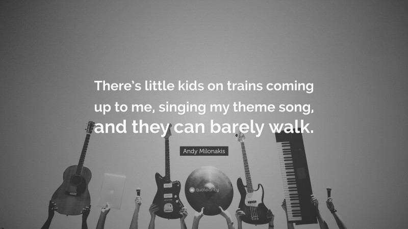 Andy Milonakis Quote: “There’s little kids on trains coming up to me, singing my theme song, and they can barely walk.”
