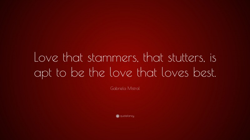Gabriela Mistral Quote: “Love that stammers, that stutters, is apt to be the love that loves best.”
