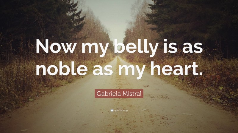 Gabriela Mistral Quote: “Now my belly is as noble as my heart.”
