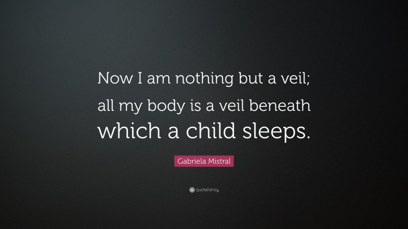 Gabriela Mistral Quote: “Now I am nothing but a veil; all my body is a veil beneath which a child sleeps.”