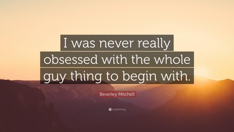 Beverley Mitchell Quote: “I was never really obsessed with the whole guy thing to begin with.”