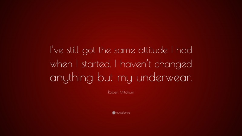 Robert Mitchum Quote: “I’ve still got the same attitude I had when I started. I haven’t changed anything but my underwear.”