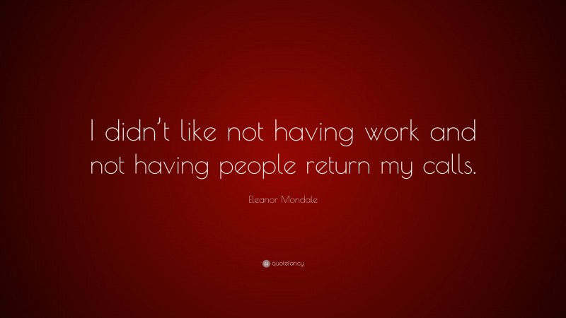 Eleanor Mondale Quote: “I didn’t like not having work and not having people return my calls.”