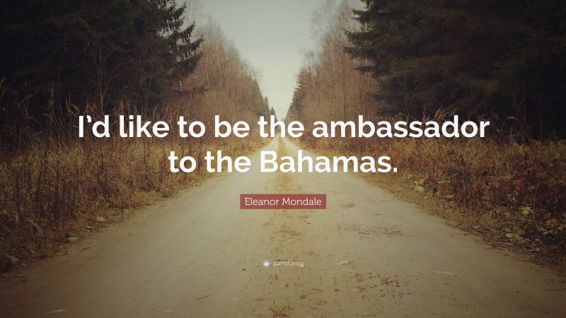 Eleanor Mondale Quote: “I’d like to be the ambassador to the Bahamas.”