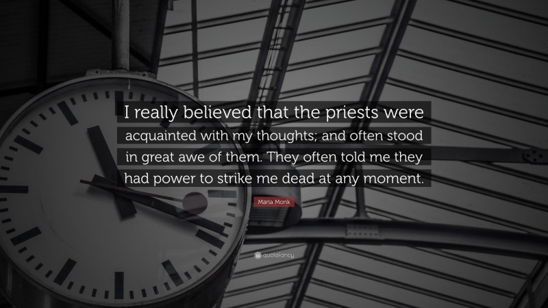 Maria Monk Quote: “I really believed that the priests were acquainted with my thoughts; and often stood in great awe of them. They often told me they had power to strike me dead at any moment.”