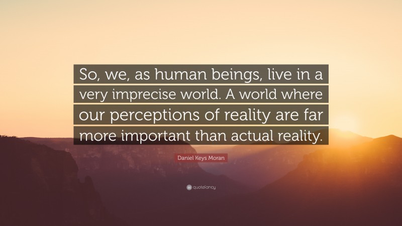 Daniel Keys Moran Quote: “So, we, as human beings, live in a very imprecise world. A world where our perceptions of reality are far more important than actual reality.”