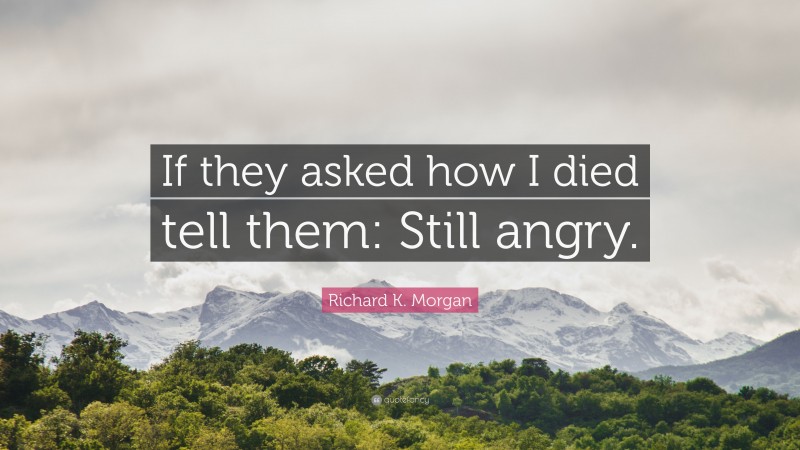 Richard K. Morgan Quote: “If they asked how I died tell them: Still angry.”