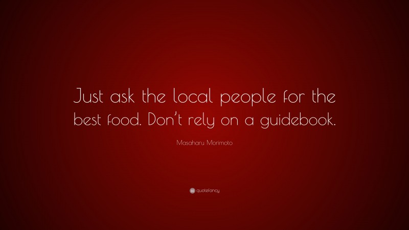 Masaharu Morimoto Quote: “Just ask the local people for the best food. Don’t rely on a guidebook.”