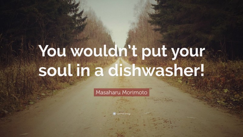 Masaharu Morimoto Quote: “You wouldn’t put your soul in a dishwasher!”