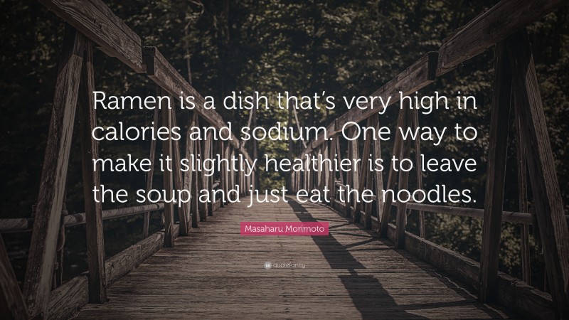 Masaharu Morimoto Quote: “Ramen is a dish that’s very high in calories and sodium. One way to make it slightly healthier is to leave the soup and just eat the noodles.”