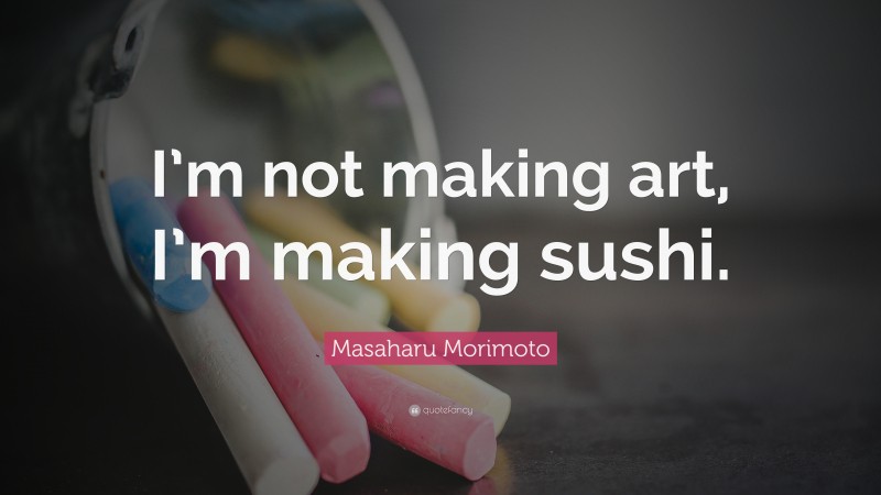 Masaharu Morimoto Quote: “I’m not making art, I’m making sushi.”
