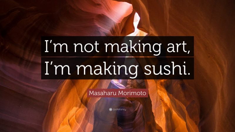 Masaharu Morimoto Quote: “I’m not making art, I’m making sushi.”