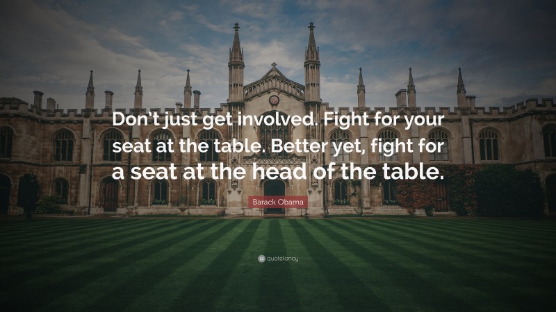 Barack Obama Quote: “Don’t just get involved. Fight for your seat at the table. Better yet, fight for a seat at the head of the table.”