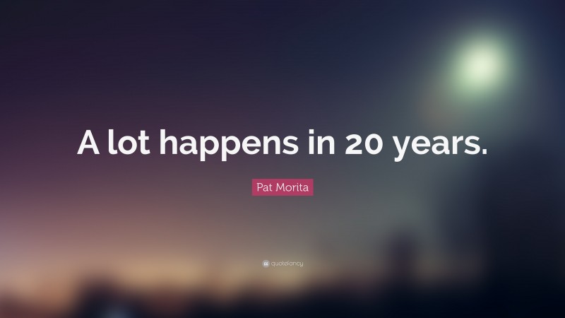 Pat Morita Quote: “A lot happens in 20 years.”