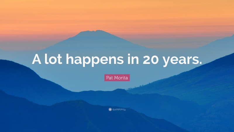 Pat Morita Quote: “A lot happens in 20 years.”
