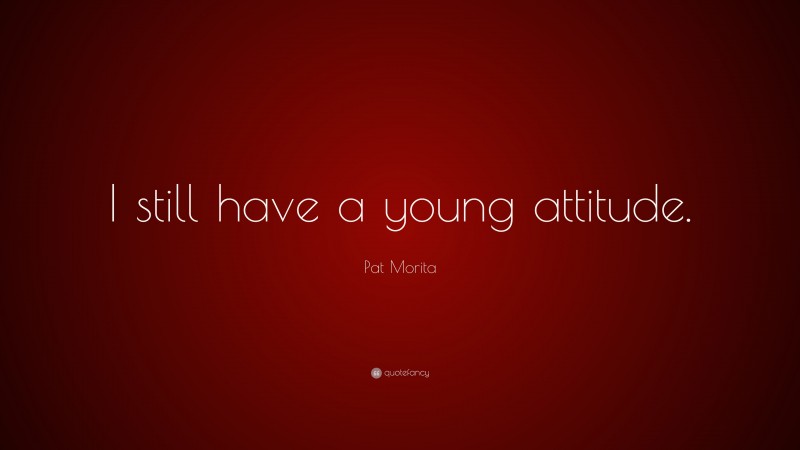Pat Morita Quote: “I still have a young attitude.”