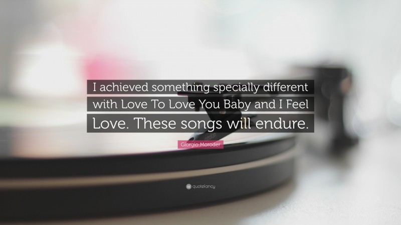 Giorgio Moroder Quote: “I achieved something specially different with Love To Love You Baby and I Feel Love. These songs will endure.”