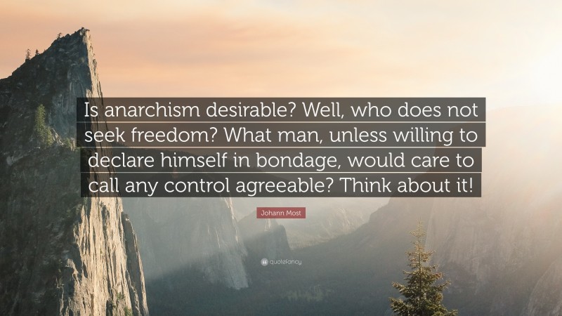 Johann Most Quote: “Is anarchism desirable? Well, who does not seek freedom? What man, unless willing to declare himself in bondage, would care to call any control agreeable? Think about it!”