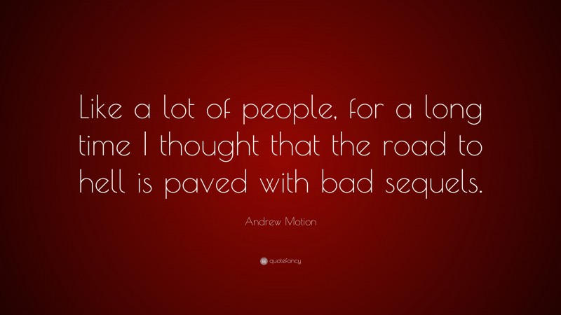 Andrew Motion Quote: “Like a lot of people, for a long time I thought that the road to hell is paved with bad sequels.”