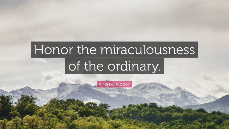 Andrew Motion Quote: “Honor the miraculousness of the ordinary.”