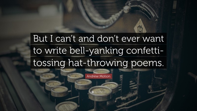 Andrew Motion Quote: “But I can’t and don’t ever want to write bell-yanking confetti-tossing hat-throwing poems.”