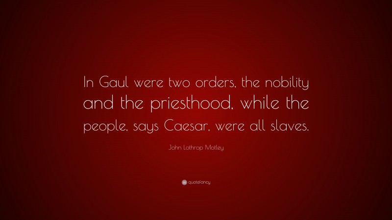 John Lothrop Motley Quote: “In Gaul were two orders, the nobility and the priesthood, while the people, says Caesar, were all slaves.”