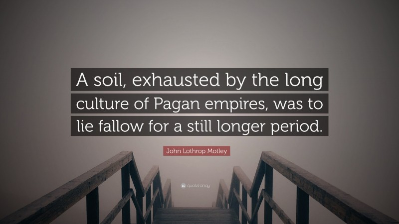 John Lothrop Motley Quote: “A soil, exhausted by the long culture of Pagan empires, was to lie fallow for a still longer period.”