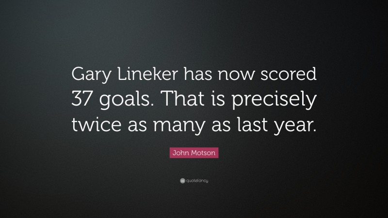 John Motson Quote: “Gary Lineker has now scored 37 goals. That is precisely twice as many as last year.”