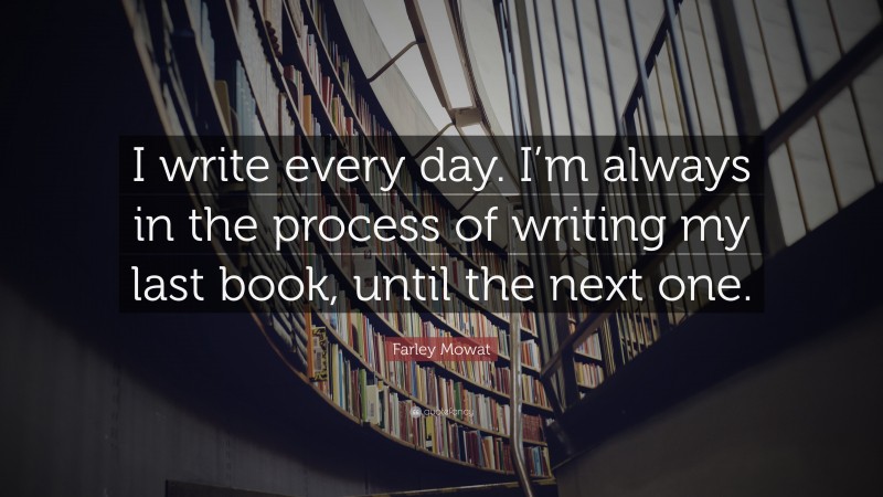 Farley Mowat Quote: “I write every day. I’m always in the process of writing my last book, until the next one.”