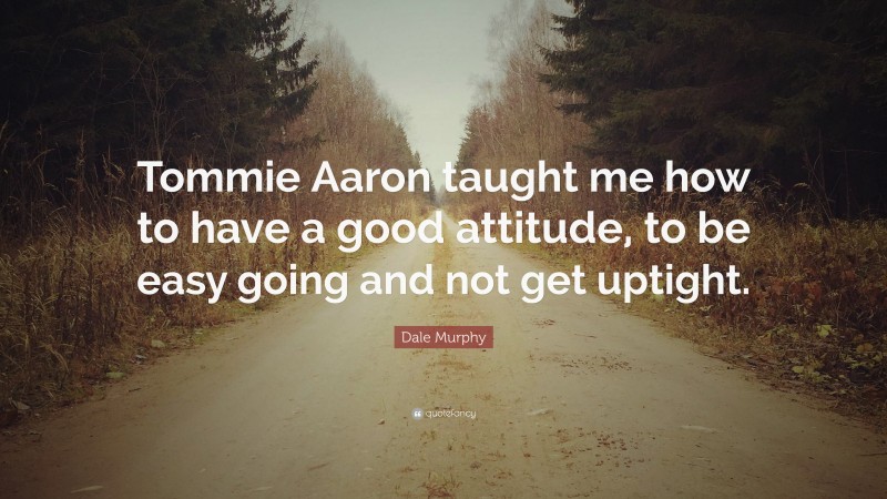 Dale Murphy Quote: “Tommie Aaron taught me how to have a good attitude, to be easy going and not get uptight.”