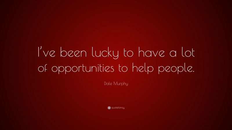 Dale Murphy Quote: “I’ve been lucky to have a lot of opportunities to help people.”