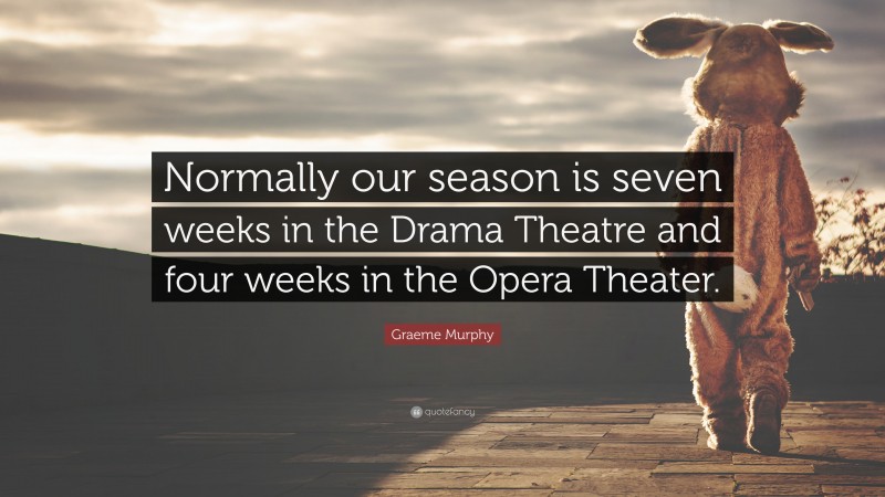 Graeme Murphy Quote: “Normally our season is seven weeks in the Drama Theatre and four weeks in the Opera Theater.”