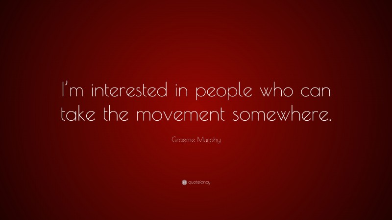 Graeme Murphy Quote: “I’m interested in people who can take the movement somewhere.”
