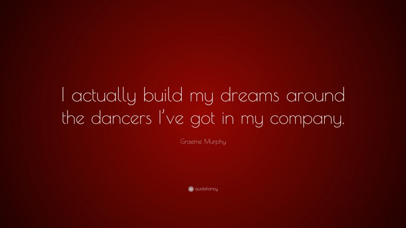 Graeme Murphy Quote: “I actually build my dreams around the dancers I’ve got in my company.”