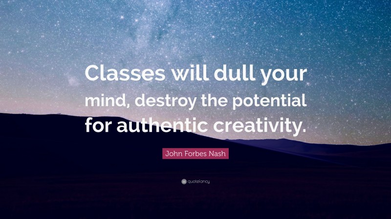 John Forbes Nash Quote: “Classes will dull your mind, destroy the potential for authentic creativity.”