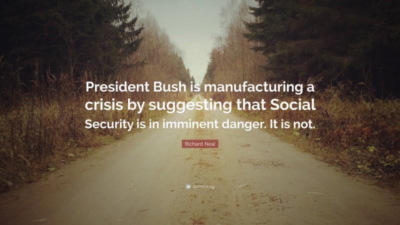 Richard Neal Quote: “President Bush is manufacturing a crisis by suggesting that Social Security is in imminent danger. It is not.”