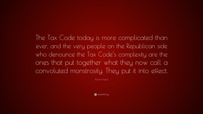 Richard Neal Quote: “The Tax Code today is more complicated than ever, and the very people on the Republican side who denounce the Tax Code’s complexity are the ones that put together what they now call a convoluted monstrosity. They put it into effect.”