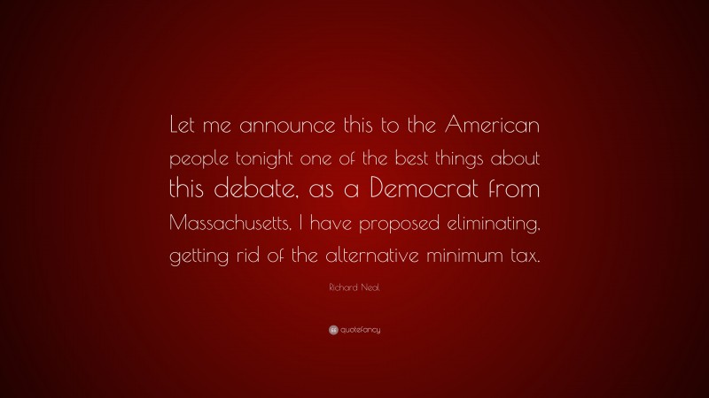 Richard Neal Quote: “Let me announce this to the American people tonight one of the best things about this debate, as a Democrat from Massachusetts, I have proposed eliminating, getting rid of the alternative minimum tax.”
