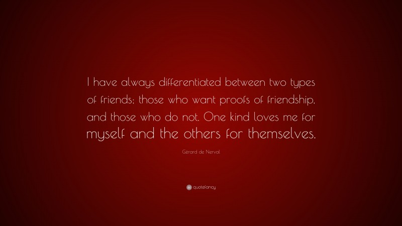 Gérard de Nerval Quote: “I have always differentiated between two types of friends; those who want proofs of friendship, and those who do not. One kind loves me for myself and the others for themselves.”